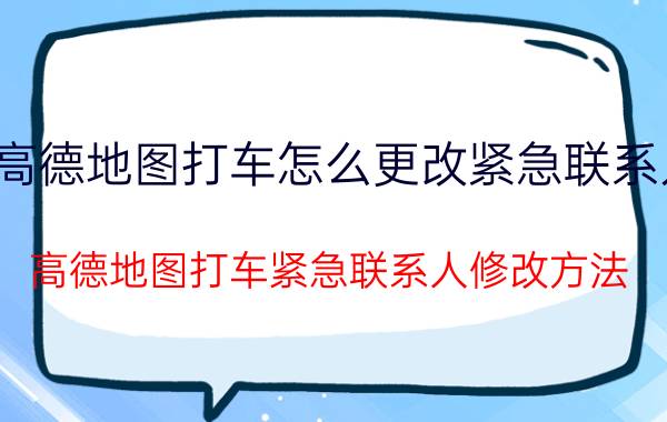 高德地图打车怎么更改紧急联系人 高德地图打车紧急联系人修改方法